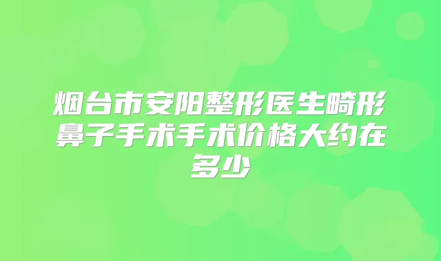 烟台市安阳整形医生畸形鼻子手术手术价格大约在多少