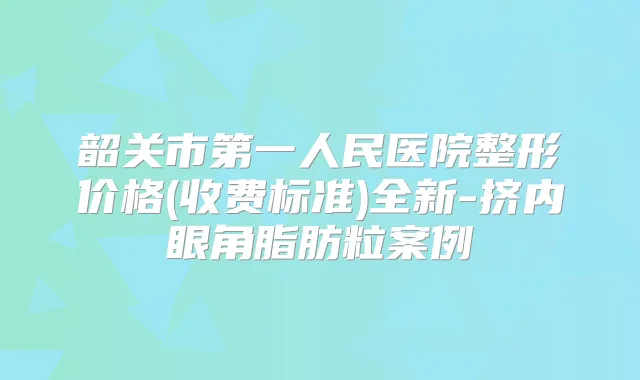 韶关市第一人民医院整形价格(收费标准)全新-挤内眼角脂肪粒案例