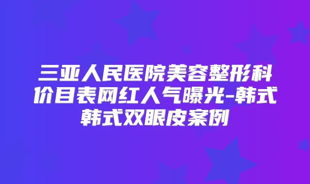 三亚人民医院美容整形科价目表网红人气曝光-韩式韩式双眼皮案例
