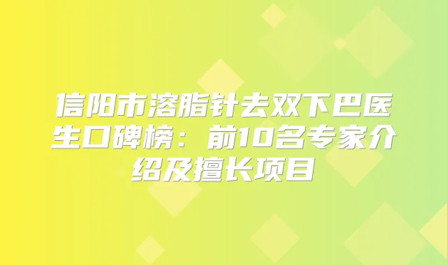 信阳市溶脂针去双下巴医生口碑榜：前10名专家介绍及擅长项目