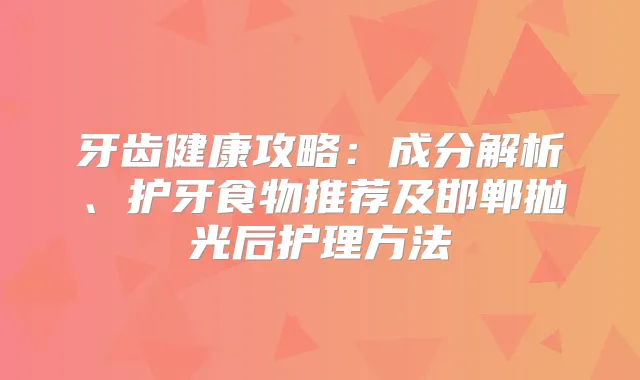 牙齿健康攻略：成分解析、护牙食物推荐及邯郸抛光后护理方法