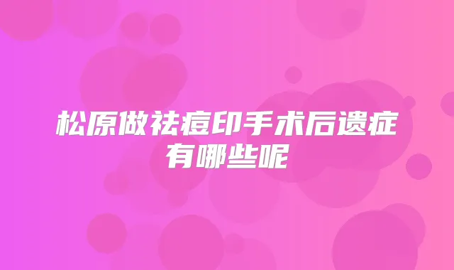 松原做祛痘印手术后遗症有哪些呢
