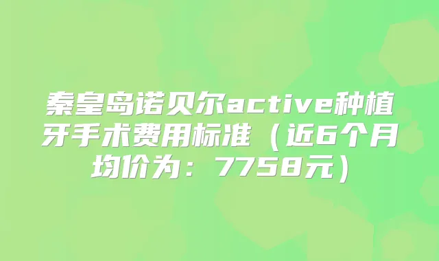 秦皇岛诺贝尔active种植牙手术费用标准（近6个月均价为：7758元）
