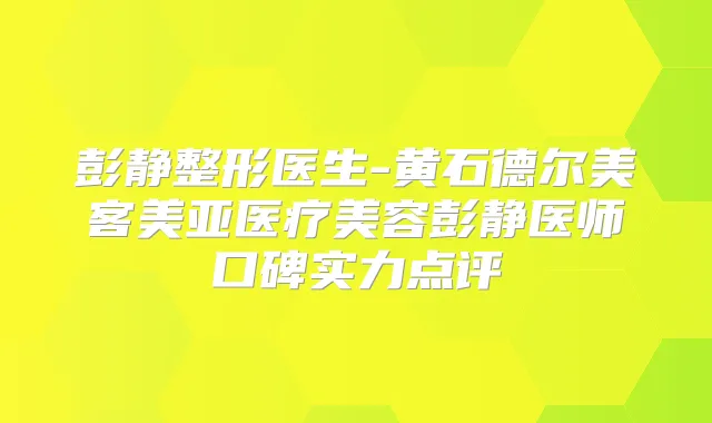 彭静整形医生-黄石德尔美客美亚医疗美容彭静医师口碑实力点评