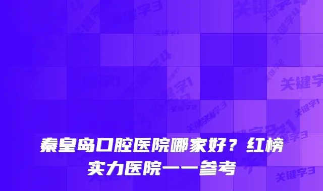 秦皇岛口腔医院哪家好?红榜实力医院一一参考