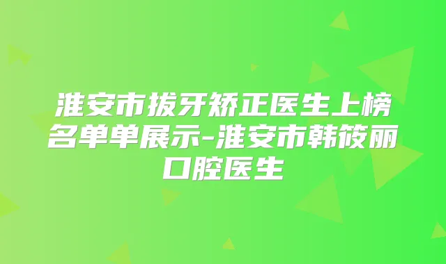 淮安市拔牙矫正医生上榜名单单展示-淮安市韩筱丽口腔医生