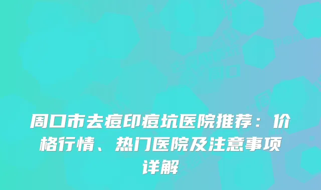 周口市去痘印痘坑医院推荐：价格行情、热门医院及注意事项详解