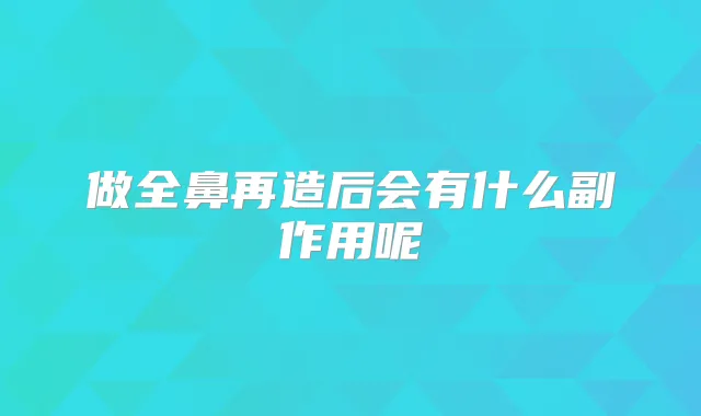 做全鼻再造后会有什么副作用呢
