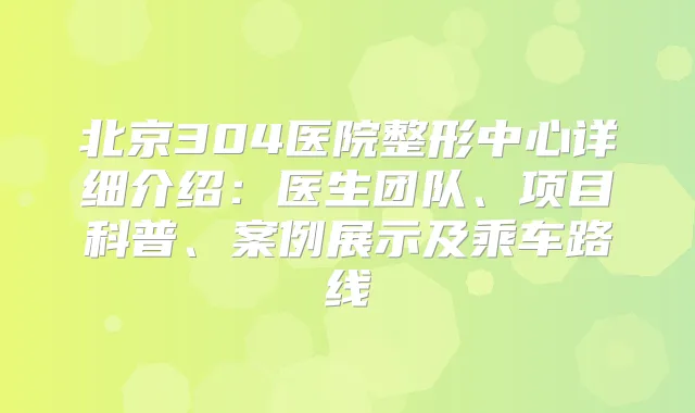 北京304医院整形中心详细介绍：医生团队、项目科普、案例展示及乘车路线