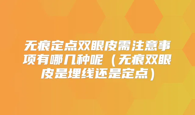 无痕定点双眼皮需注意事项有哪几种呢（无痕双眼皮是埋线还是定点）