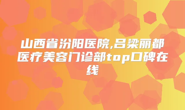 山西省汾阳医院,吕梁丽都医疗美容门诊部top口碑在线