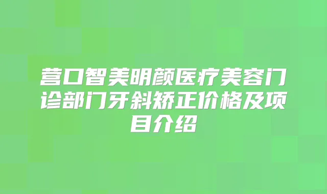 营口智美明颜医疗美容门诊部门牙斜矫正价格及项目介绍