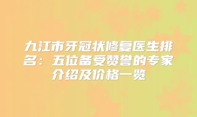九江市牙冠状修复医生排名：五位备受赞誉的专家介绍及价格一览