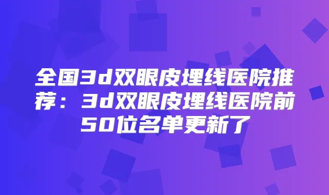 全国3d双眼皮埋线医院推荐：3d双眼皮埋线医院前50位名单更新了