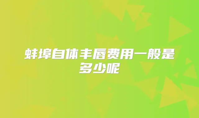 蚌埠自体丰唇费用一般是多少呢