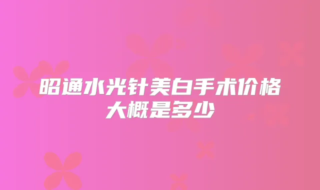 昭通水光针美白手术价格大概是多少