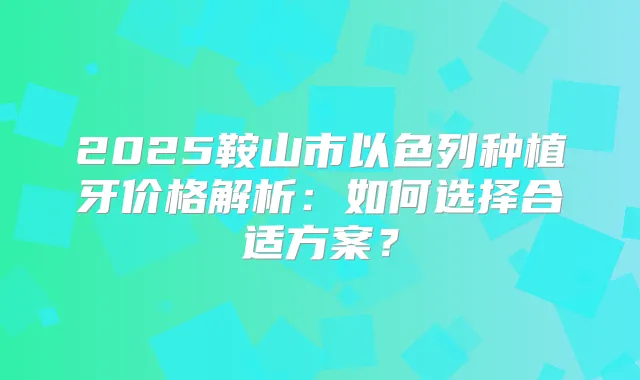 2025鞍山市以色列种植牙价格解析：如何选择合适方案？