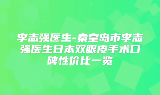 李志强医生-秦皇岛市李志强医生日本双眼皮手术口碑性价比一览