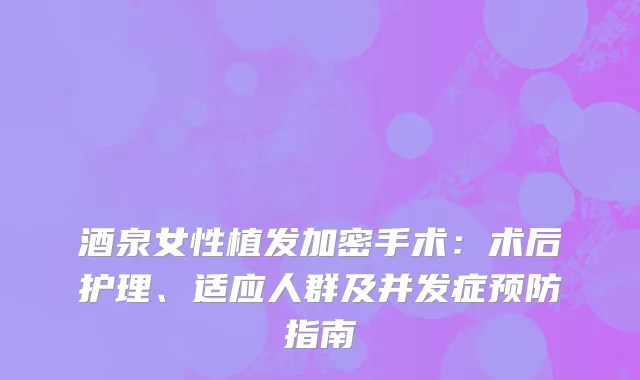 酒泉女性植发加密手术：术后护理、适应人群及并发症预防指南