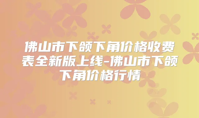 佛山市下颌下角价格收费表全新版上线-佛山市下颌下角价格行情