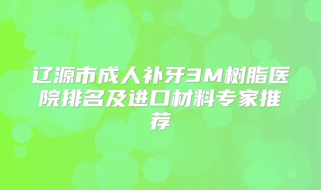 辽源市成人补牙3M树脂医院排名及进口材料专家推荐