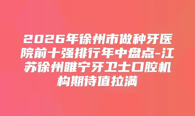 2026年徐州市做种牙医院前十强排行年中盘点-江苏徐州睢宁牙卫士口腔机构期待值拉满