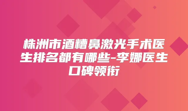 株洲市酒糟鼻激光手术医生排名都有哪些-李娜医生口碑领衔