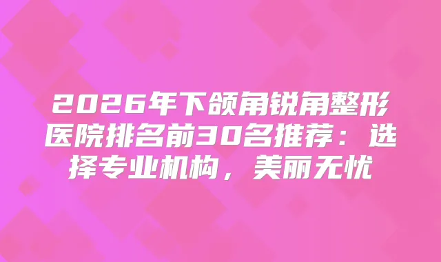2026年下颌角锐角整形医院排名前30名推荐：选择专业机构，美丽无忧