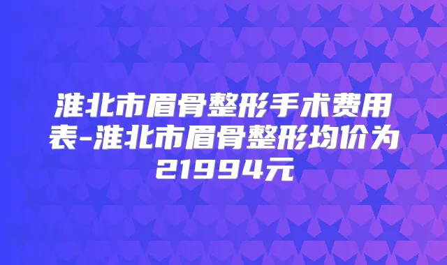 淮北市眉骨整形手术费用表-淮北市眉骨整形均价为21994元