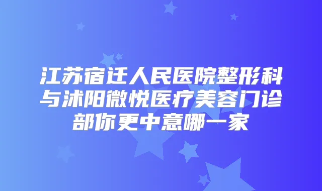 江苏宿迁人民医院整形科与沭阳微悦医疗美容门诊部你更中意哪一家