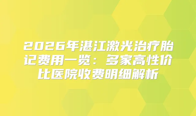 2026年湛江激光胎记费用一览：多家高性价比医院收费明细解析