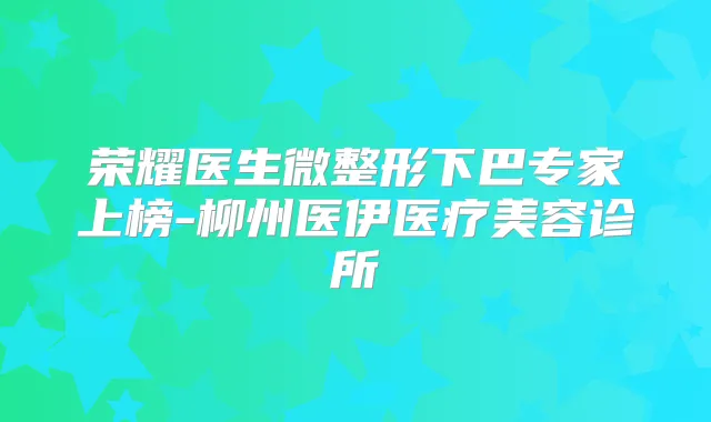 荣耀医生微整形下巴专家上榜-柳州医伊医疗美容诊所