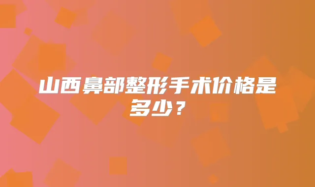 山西鼻部整形手术价格是多少？