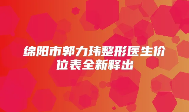 绵阳市郭力玮整形医生价位表全新释出