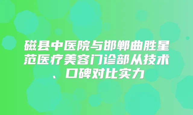 磁县中医院与邯郸曲胜星范医疗美容门诊部从技术、口碑对比实力