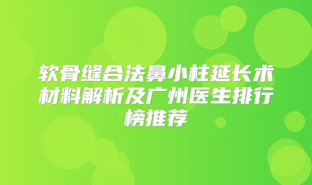 软骨缝合法鼻小柱延长术材料解析及广州医生排行榜推荐