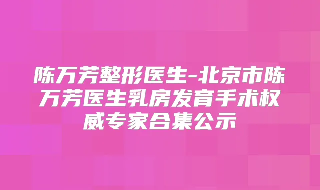 陈万芳整形医生-北京市陈万芳医生乳房发育手术专家合集公示