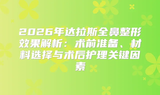 2026年达拉斯全鼻整形效果解析：术前准备、材料选择与术后护理关键因素