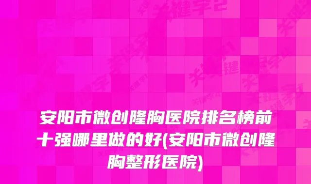 安阳市微创隆胸医院排名榜前十强哪里做的好(安阳市微创隆胸整形医院)