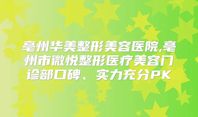 亳州华美整形美容医院,亳州市微悦整形医疗美容门诊部口碑、实力充分PK