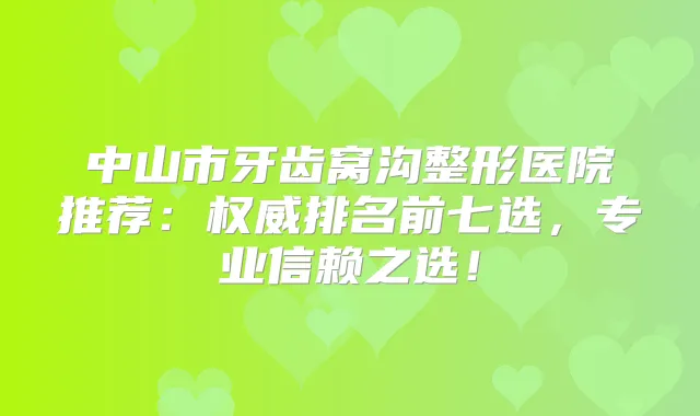 中山市牙齿窝沟整形医院推荐：排名前七选，专业信赖之选！