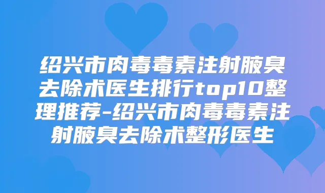 绍兴市肉毒毒素注射腋臭去除术医生排行top10整理推荐-绍兴市肉毒毒素注射腋臭去除术整形医生
