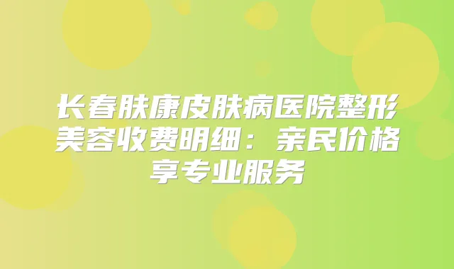 长春肤康皮肤病医院整形美容收费明细:亲民价格享专业服务