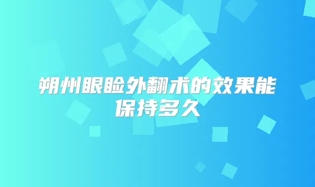 朔州眼睑外翻术的效果能保持多久