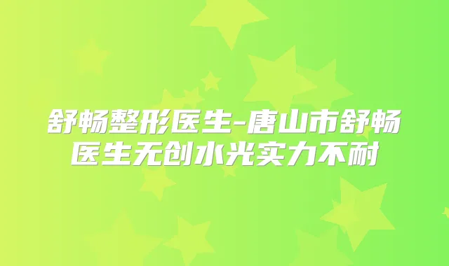 舒畅整形医生-唐山市舒畅医生无创水光实力不耐