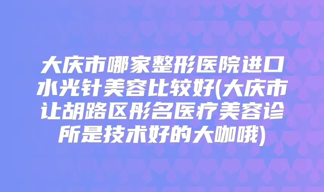 大庆市哪家整形医院进口水光针美容比较好(大庆市让胡路区彤名医疗美容诊所是技术好的大咖哦)