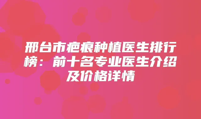 邢台市疤痕种植医生排行榜：前十名专业医生介绍及价格详情