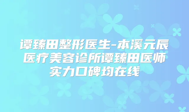 谭臻田整形医生-本溪元辰医疗美容诊所谭臻田医师实力口碑均在线