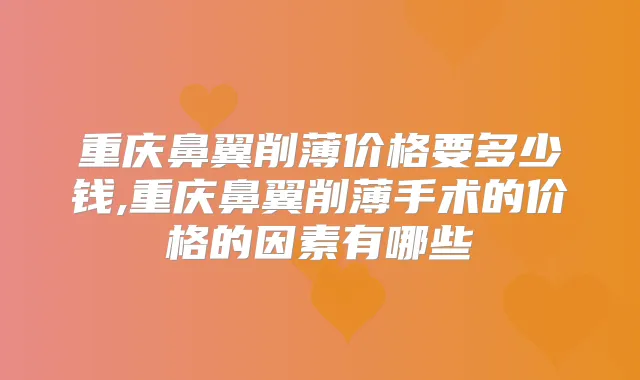 重庆鼻翼削薄价格要多少钱,重庆鼻翼削薄手术的价格的因素有哪些