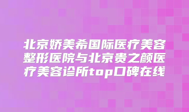 北京娇美希国际医疗美容整形医院与北京贵之颜医疗美容诊所top口碑在线
